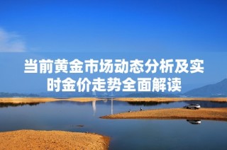 当前黄金市场动态分析及实时金价走势全面解读