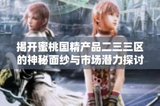 揭开蜜桃国精产品二三三区的神秘面纱与市场潜力探讨