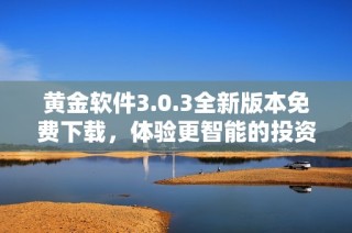 黄金软件3.0.3全新版本免费下载，体验更智能的投资助手