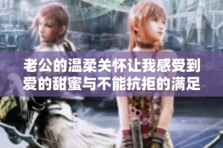 老公的温柔关怀让我感受到爱的甜蜜与不能抗拒的满足感