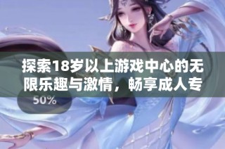探索18岁以上游戏中心的无限乐趣与激情，畅享成人专属娱乐体验