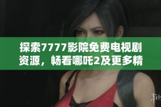 探索7777影院免费电视剧资源，畅看哪吒2及更多精彩内容