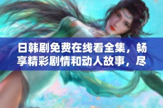 日韩剧免费在线看全集，畅享精彩剧情和动人故事，尽在这里！