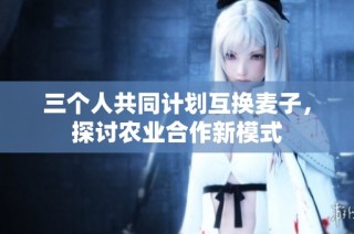 三个人共同计划互换麦子，探讨农业合作新模式