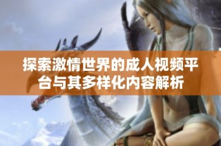 探索激情世界的成人视频平台与其多样化内容解析