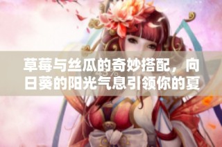 草莓与丝瓜的奇妙搭配，向日葵的阳光气息引领你的夏日清新体验