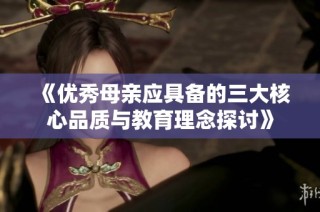 《优秀母亲应具备的三大核心品质与教育理念探讨》
