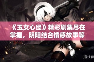 《玉女心经》精彩剧集尽在掌握，阴阳结合情感故事等你欣赏！