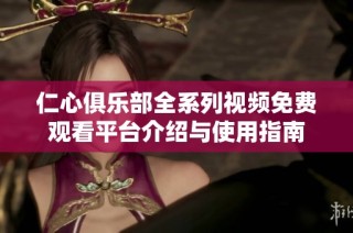 仁心俱乐部全系列视频免费观看平台介绍与使用指南