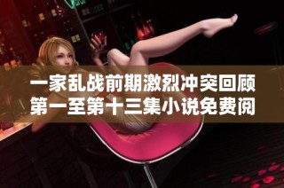 一家乱战前期激烈冲突回顾第一至第十三集小说免费阅读攻略