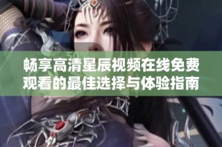 畅享高清星辰视频在线免费观看的最佳选择与体验指南