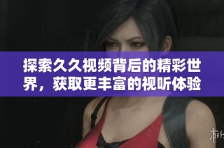 探索久久视频背后的精彩世界，获取更丰富的视听体验