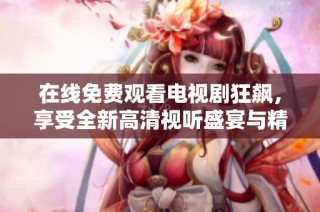 在线免费观看电视剧狂飙，享受全新高清视听盛宴与精彩剧情体验