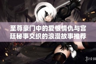 至尊豪门中的爱恨情仇与宫廷秘事交织的浪漫故事推荐
