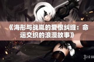 《海彤与战胤的爱恨纠缠：命运交织的浪漫故事》