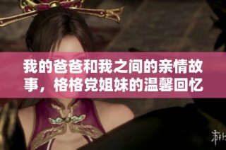 我的爸爸和我之间的亲情故事，格格党姐妹的温馨回忆分享