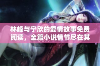 林峰与宁欣的爱情故事免费阅读，全篇小说情节尽在其中