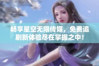 畅享星空无限传媒，免费追剧新体验尽在掌握之中！