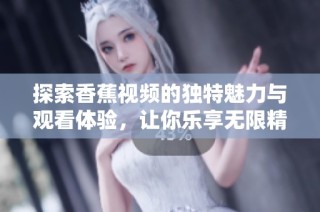 探索香蕉视频的独特魅力与观看体验，让你乐享无限精彩内容