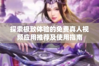探索极致体验的免费真人视频应用推荐及使用指南