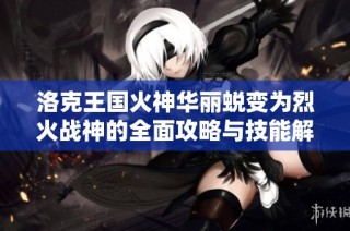 洛克王国火神华丽蜕变为烈火战神的全面攻略与技能解析
