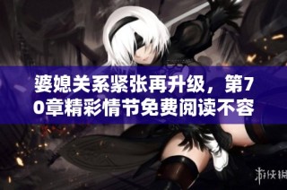 婆媳关系紧张再升级，第70章精彩情节免费阅读不容错过