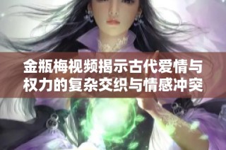 金瓶梅视频揭示古代爱情与权力的复杂交织与情感冲突