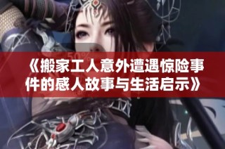 《搬家工人意外遭遇惊险事件的感人故事与生活启示》