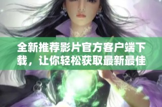 全新推荐影片官方客户端下载，让你轻松获取最新最佳影视资源