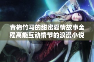 青梅竹马的甜蜜爱情故事全程高能互动情节的浪漫小说