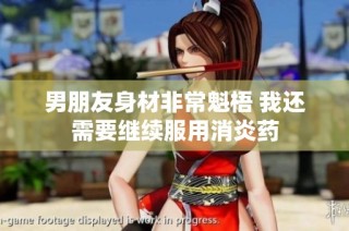 男朋友身材非常魁梧 我还需要继续服用消炎药