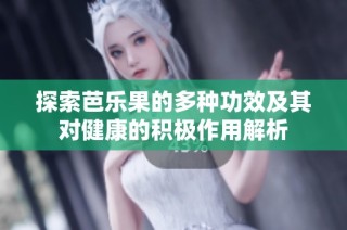 探索芭乐果的多种功效及其对健康的积极作用解析