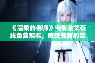 《温柔的老师》电影全集在线免费观看，感受教育的温暖与关怀