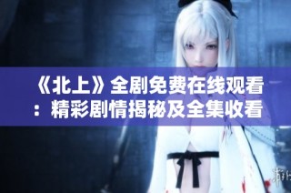 《北上》全剧免费在线观看：精彩剧情揭秘及全集收看指南