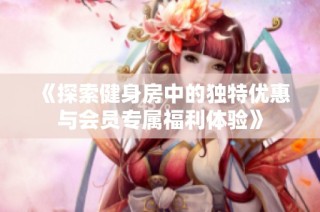 《探索健身房中的独特优惠与会员专属福利体验》