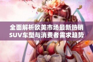 全面解析欧美市场最新热销SUV车型与消费者需求趋势