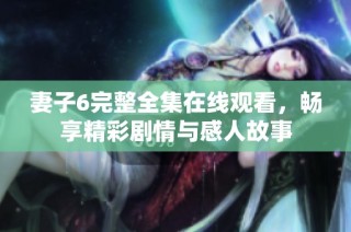 妻子6完整全集在线观看，畅享精彩剧情与感人故事