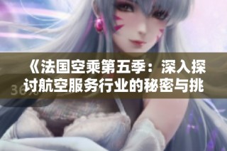 《法国空乘第五季：深入探讨航空服务行业的秘密与挑战》