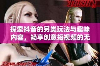 探索抖音的另类玩法与趣味内容，畅享创意短视频的无限可能