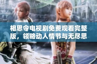 相思令电视剧免费观看完整版，领略动人情节与无尽思念之美