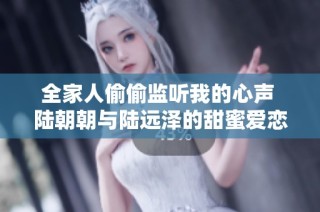 全家人偷偷监听我的心声 陆朝朝与陆远泽的甜蜜爱恋旅程