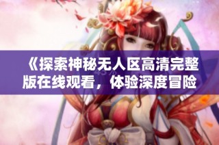 《探索神秘无人区高清完整版在线观看，体验深度冒险与奇幻之旅》