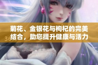 菊花、金银花与枸杞的完美结合，助您提升健康与活力