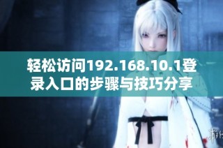 轻松访问192.168.10.1登录入口的步骤与技巧分享