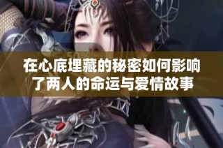 在心底埋藏的秘密如何影响了两人的命运与爱情故事