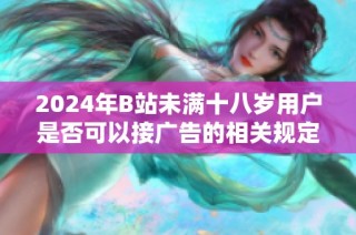 2024年B站未满十八岁用户是否可以接广告的相关规定与分析