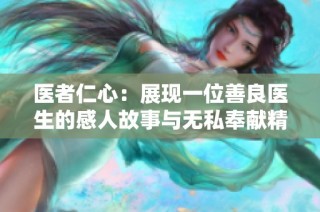 医者仁心：展现一位善良医生的感人故事与无私奉献精神