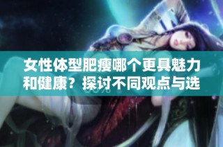 女性体型肥瘦哪个更具魅力和健康？探讨不同观点与选择。