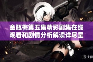 金瓶梅第五集精彩剧集在线观看和剧情分析解读详尽呈现