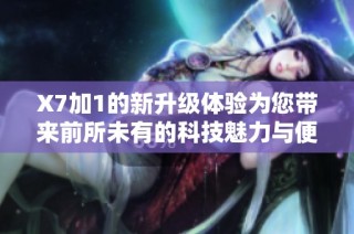 X7加1的新升级体验为您带来前所未有的科技魅力与便捷生活